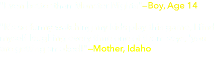 "Even better than Monster Nights"—Boy, Age 14  "It's so funny watching my kids play this game, I find myself laughing every time one of them says, 'you are getting smoked!"—Mother, Idaho