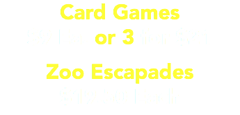 Card Games $9 Ea. or 3 for $21 Zoo Escapades $19.50 Each