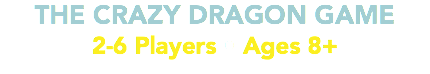 THE CRAZY DRAGON GAME 2-6 Players • Ages 8+